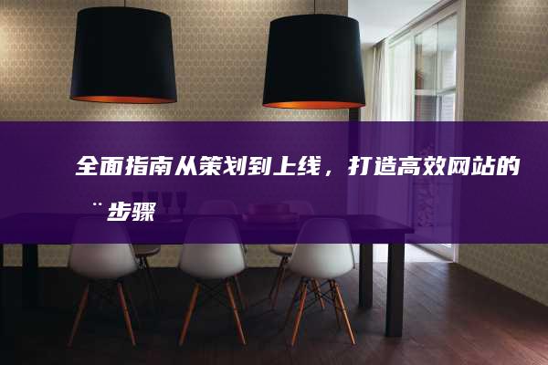 全面指南：从策划到上线，打造高效网站的全步骤教程